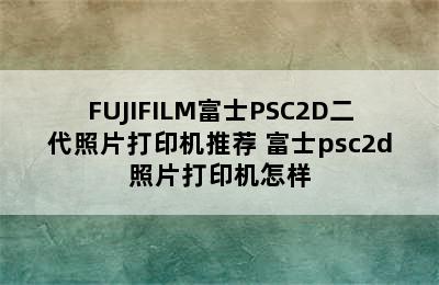 FUJIFILM富士PSC2D二代照片打印机推荐 富士psc2d照片打印机怎样